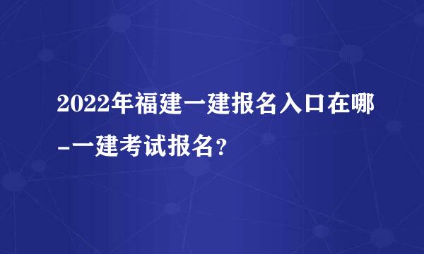 2022年福建一建报名入口在哪-一建考试报名？