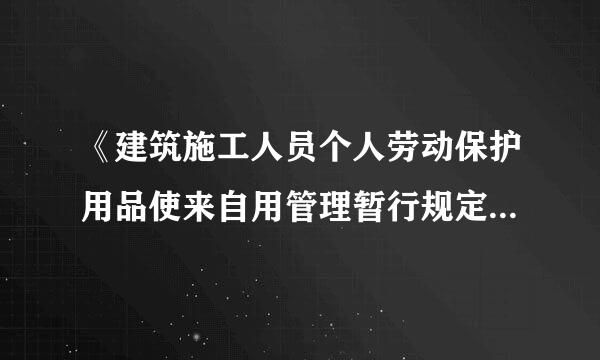 《建筑施工人员个人劳动保护用品使来自用管理暂行规定》(建质[2007] 255号)规 定个人劳动保护用品...