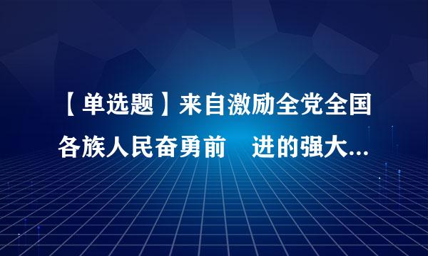 【单选题】来自激励全党全国各族人民奋勇前 进的强大精神力量是