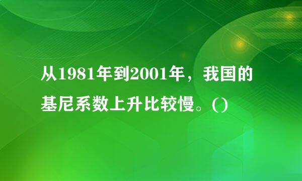 从1981年到2001年，我国的基尼系数上升比较慢。()