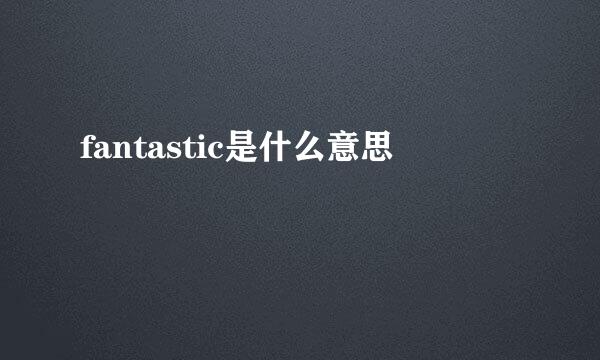 fantastic是什么意思