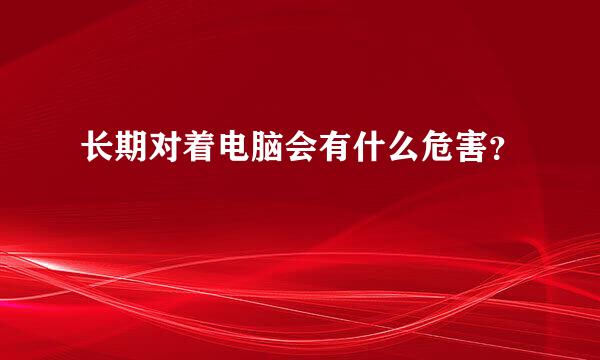 长期对着电脑会有什么危害？