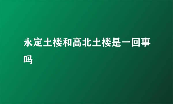 永定土楼和高北土楼是一回事吗