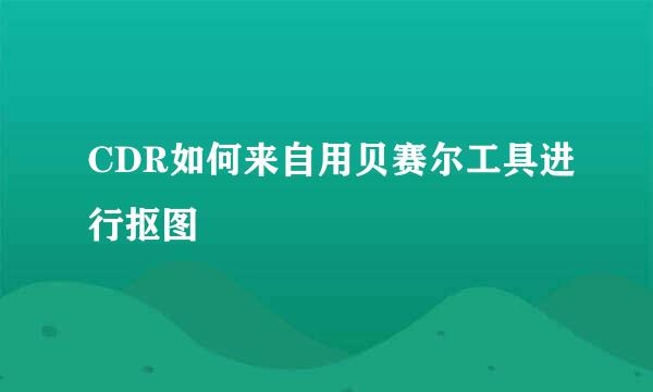 CDR如何来自用贝赛尔工具进行抠图