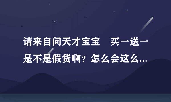 请来自问天才宝宝 买一送一是不是假货啊？怎么会这么优惠啊？我有点不相信