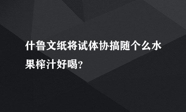 什鲁文纸将试体协搞随个么水果榨汁好喝？