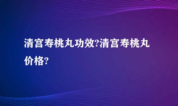 清宫寿桃丸功效?清宫寿桃丸价格?