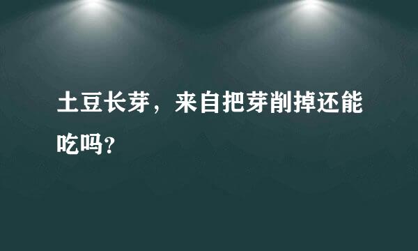 土豆长芽，来自把芽削掉还能吃吗？