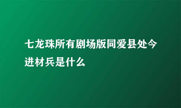 七龙珠所有剧场版同爱县处今进材兵是什么