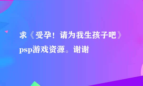 求《受孕！请为我生孩子吧》psp游戏资源。谢谢