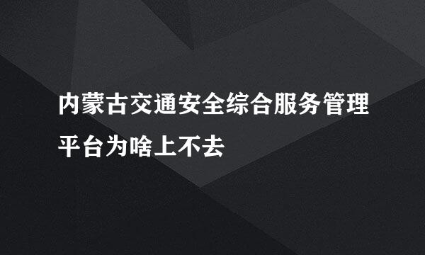 内蒙古交通安全综合服务管理平台为啥上不去