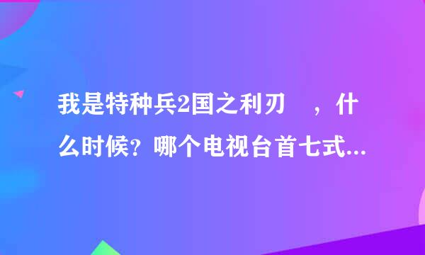 我是特种兵2国之利刃 ，什么时候？哪个电视台首七式雨次绍组播？知道的同学说下撒。3来自Q