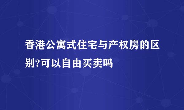 香港公寓式住宅与产权房的区别?可以自由买卖吗