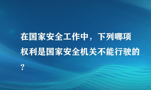 在国家安全工作中，下列哪项权利是国家安全机关不能行驶的？