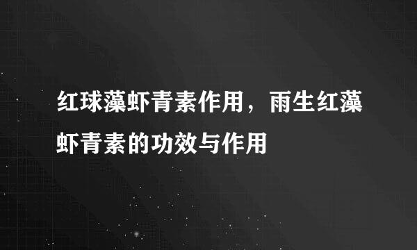 红球藻虾青素作用，雨生红藻虾青素的功效与作用