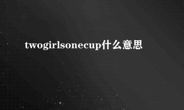 twogirlsonecup什么意思