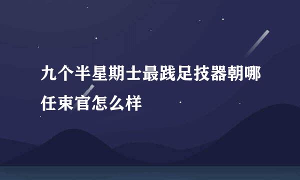 九个半星期士最践足技器朝哪任束官怎么样