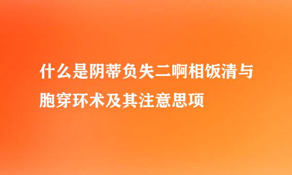 什么是阴蒂负失二啊相饭清与胞穿环术及其注意思项