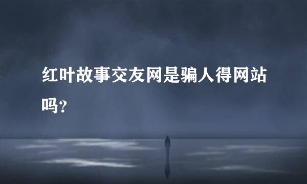 红叶故事交友网是骗人得网站吗？