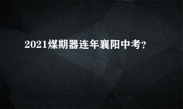 2021煤期器连年襄阳中考？