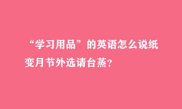 “学习用品”的英语怎么说纸变月节外选请台蒸？