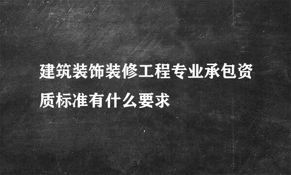 建筑装饰装修工程专业承包资质标准有什么要求