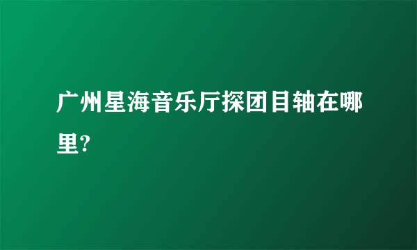 广州星海音乐厅探团目轴在哪里?