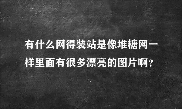 有什么网得装站是像堆糖网一样里面有很多漂亮的图片啊？