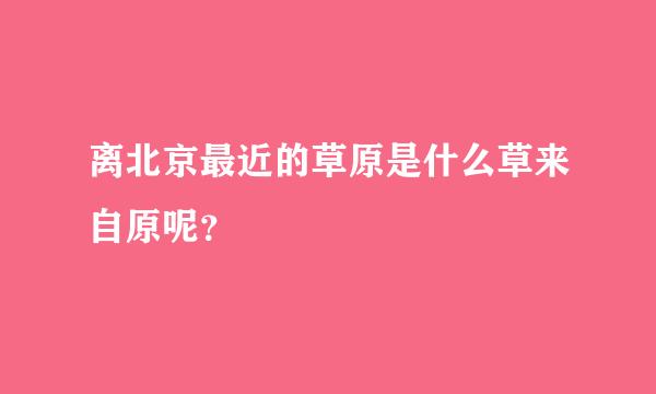 离北京最近的草原是什么草来自原呢？