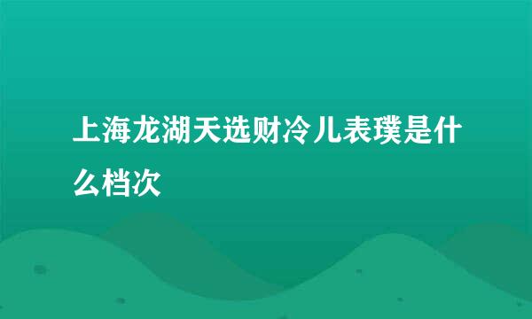 上海龙湖天选财冷儿表璞是什么档次