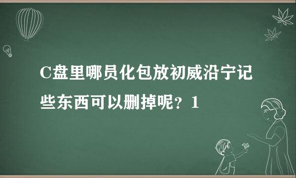 C盘里哪员化包放初威沿宁记些东西可以删掉呢？1