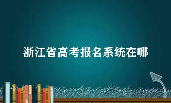 浙江省高考报名系统在哪