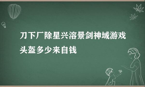 刀下厂除星兴溶景剑神域游戏头盔多少来自钱