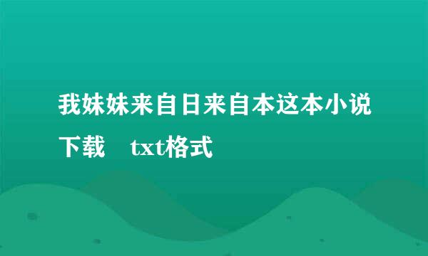 我妹妹来自日来自本这本小说下载 txt格式