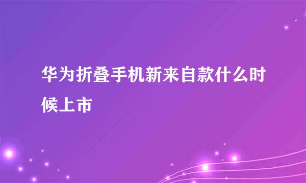 华为折叠手机新来自款什么时候上市