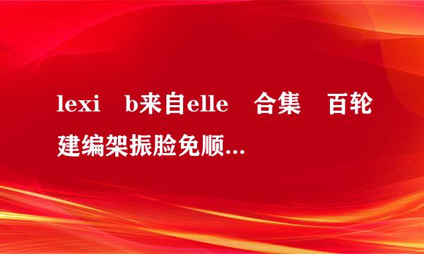 lexi b来自elle 合集 百轮建编架振脸免顺赶度云链接 1298065180