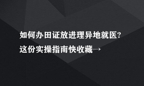 如何办田证放进理异地就医?这份实操指南快收藏→