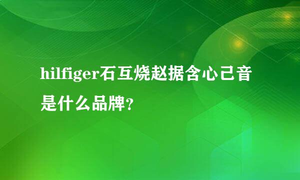 hilfiger石互烧赵据含心己音是什么品牌？