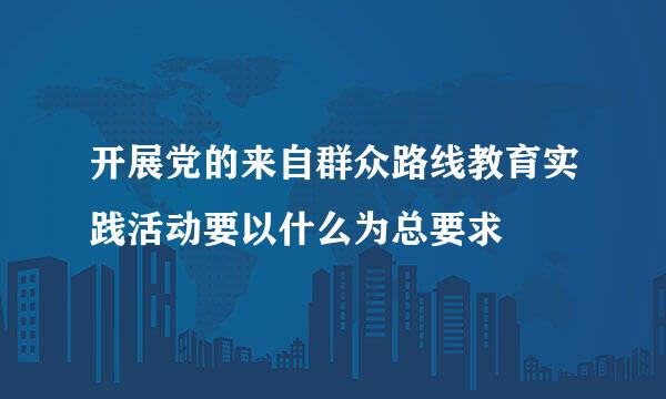 开展党的来自群众路线教育实践活动要以什么为总要求