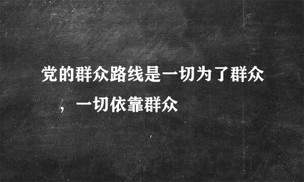 党的群众路线是一切为了群众 ，一切依靠群众