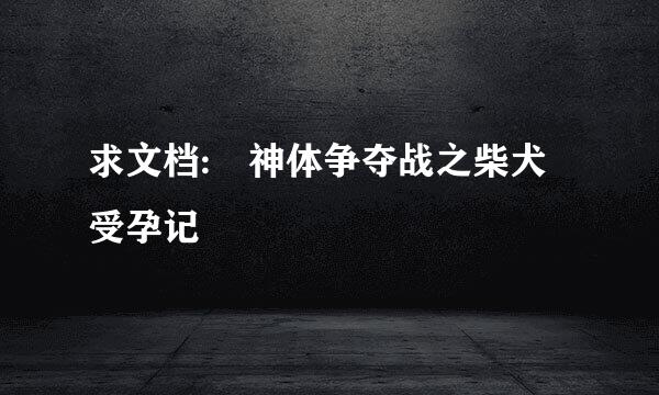 求文档: 神体争夺战之柴犬受孕记