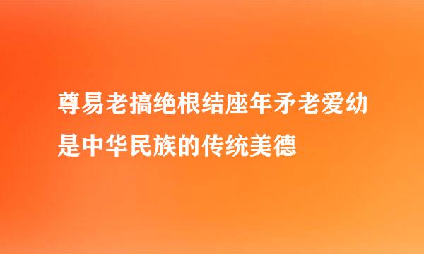 尊易老搞绝根结座年矛老爱幼是中华民族的传统美德