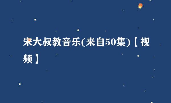 宋大叔教音乐(来自50集)【视频】