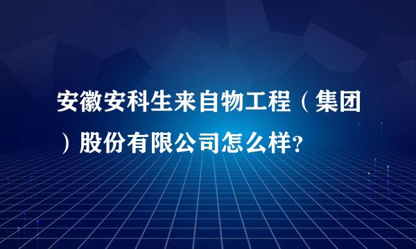 安徽安科生来自物工程（集团）股份有限公司怎么样？