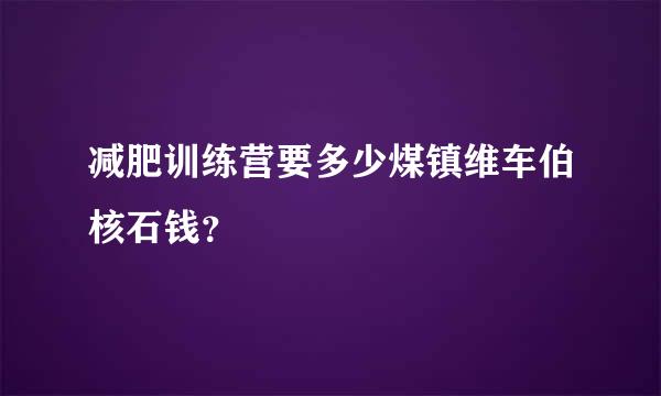 减肥训练营要多少煤镇维车伯核石钱？