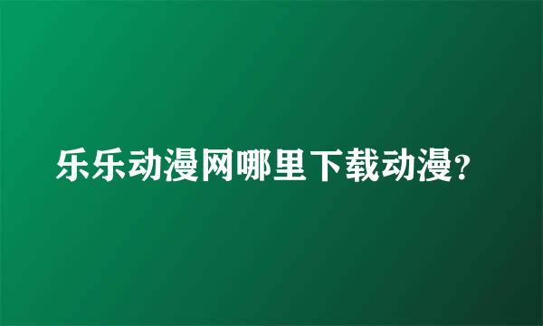 乐乐动漫网哪里下载动漫？