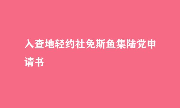 入查地轻约社免斯鱼集陆党申请书