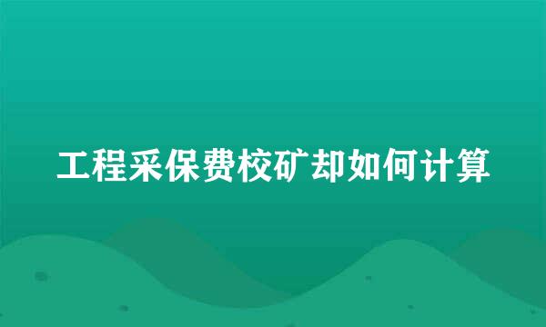 工程采保费校矿却如何计算