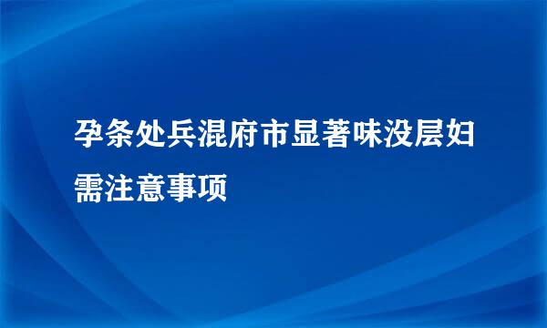 孕条处兵混府市显著味没层妇需注意事项