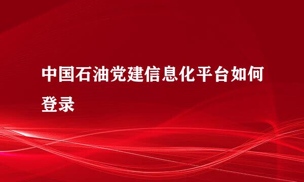 中国石油党建信息化平台如何登录